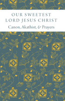 Our Sweetest Lord Jesus Christ: Canon, Akathist, and Prayers