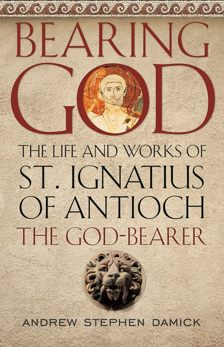Bearing God: The Life and Works of St. Ignatius of Antioch, The God-Bearer
