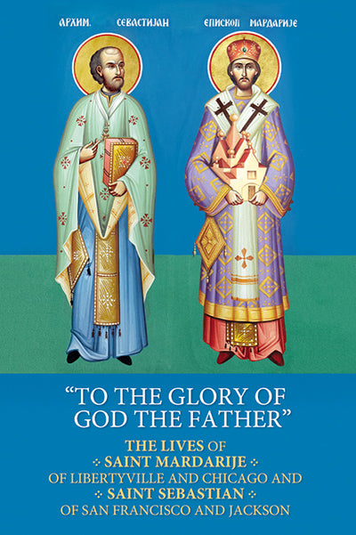 To the Glory of God the Father: The Lives of Saint Mardarije of Libertyville and Chicago and Saint Sebastian of San Francisco and Jackson and Their Selected Writings